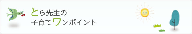 とら先生の子育てワンポイント